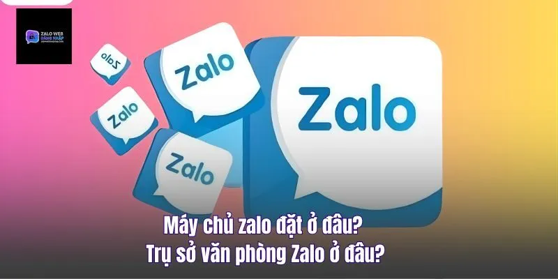 Máy Chủ Zalo Đặt Ở Đâu? Trụ Sở Văn Phòng Zalo Ở Đâu?